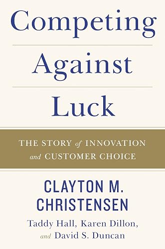 Competing Against Luck: The Story of Innovation and Customer Choice – Christensen's Jobs Theory for Startups and Business Growth