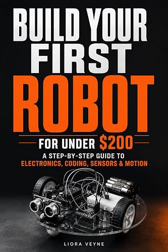 Build Your First Robot for Under $200: A Step-by-Step Guide to Electronics, Coding, Sensors & Motion