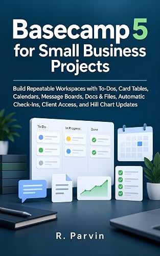 Basecamp 5 for Small Business Projects: Build Repeatable Workspaces with To-Dos, Card Tables, Calendars, Message Boards, Docs & Files, Automatic Check-Ins, Client Access, and Hill Chart Updates
