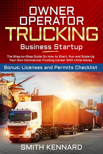 Owner Operator Trucking Business Startup: The Step-by-Step Guide On How to Start, Run and Scale-Up Your Own Commercial Trucking Career With Little Money | Bonus: Licenses and Permits Checklist