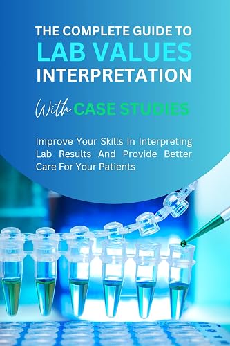 The Complete Guide to Lab Values Interpretation with Case Studies - Improve Your Skills In Interpreting Lab Results And Provide Better Care For Your Patients (Lab Science Notes Book 1)