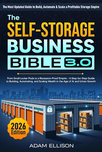 The Self-Storage Business Bible 3.0: From Small Locker Pods to a Recession-Proof Empire - A Step-by-Step Guide to Building, Automating, and Scaling Wealth in the Age of AI and Urban Growth