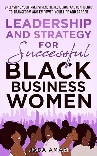 Leadership and Strategy for Successful Black Business Women: Unleashing Your Inner Strength, Resilience, and Confidence to Transform and Empower Your Life ... (Black Women Leadership Mastery Book 1)
