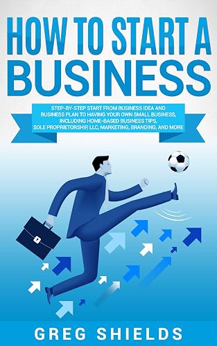 How to Start a Business: Step-By-Step Start from Business Idea and Business Plan to Having Your Own Small Business, Including Home-Based Business Tips, Sole Proprietorship, LLC, Marketing and More