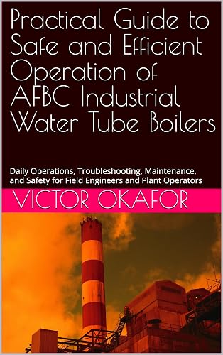 Practical Guide to Safe and Efficient Operation of AFBC Industrial Water Tube Boilers: Daily Operations, Troubleshooting, Maintenance, and Safety for Field ... Boiler Operation and Maintenance Guide)