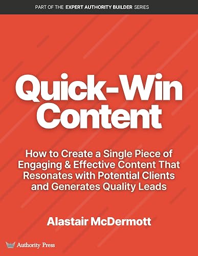 Quick Win Content: How to Create a Single Piece of Engaging & Effective Content That Resonates with Potential Clients and Generates Quality Leads (Expert Authority Builder Series)
