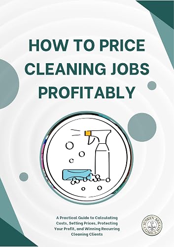 How to Price Cleaning Jobs Profitably: A Practical Guide to Calculating Costs, Setting Prices, Protecting Your Profit, and Winning Recurring Cleaning Clients (Small Business Practical Guides Book 1)