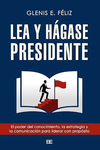 Lea y hágase presidente: El poder del conocimiento, la estrategia y la comunicación para liderar con propósito (Spanish Edition)