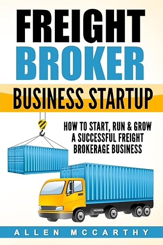 Freight Broker Business Startup: How to Start, Run & Grow a Successful Freight Brokerage Business