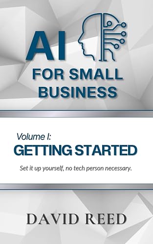 AI for Small Business, Volume I: Getting Started: Set It Up Yourself, No Tech Person Necessary