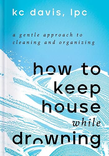 How to Keep House While Drowning: A Gentle Approach to Cleaning and Organizing