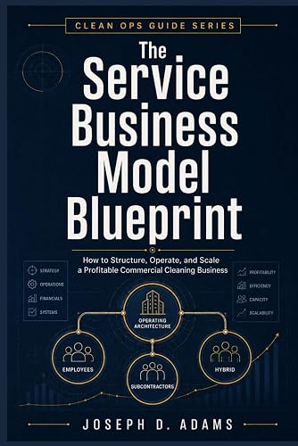 The Service Business Model Blueprint: How to Structure, Operate, and Scale a Profitable Commercial Cleaning Business (Clean Ops Guide Series)