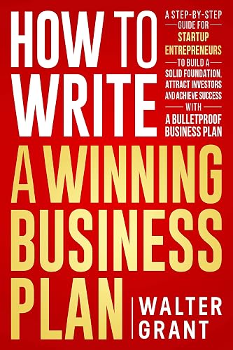 How to Write a Winning Business Plan: A Step-by-Step Guide for Startup Entrepreneurs to Build a Solid Foundation, Attract Investors and Achieve Success with a Bulletproof Business Plan (Business 101)
