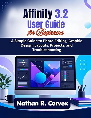 Affinity 3.2 User Guide for Beginners: A Simple Guide to Photo Editing, Graphic Design, Layouts, Projects, and Troubleshooting