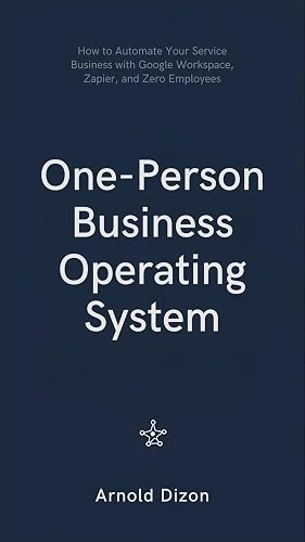 The One-Person Business Operating System: How to Automate Your Service Business with Google Workspace, Zapier, and Zero Employees