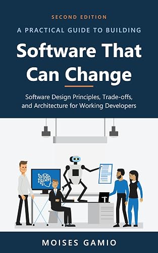 A Practical Guide to Building Software That Can Change: Software Design Principles, Trade-offs, and Architecture for Working Developers
