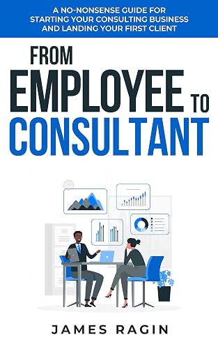 From Employee to Consultant: A No-Nonsense Guide For Starting Your Consulting Business and Landing Your First Client