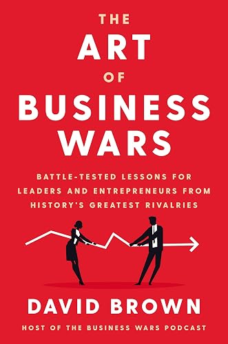 The Art of Business Wars: Battle-Tested Lessons for Leaders and Entrepreneurs from History's Greatest Rivalries — A Strategy Book